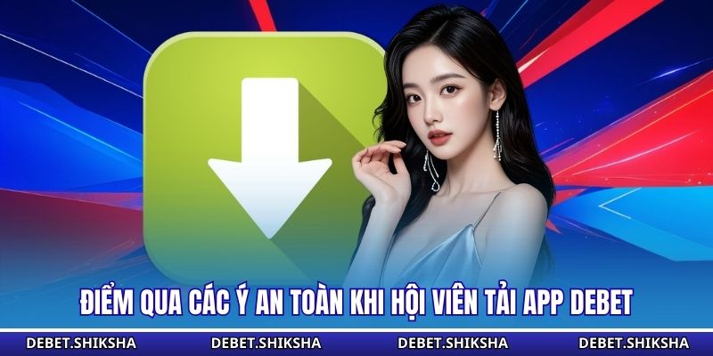 Tải App Debet - Trải Nghiệm Không Gian Giải Trí Đẳng Cấp Điểm qua các ý an toàn khi hội viên tải app Debet